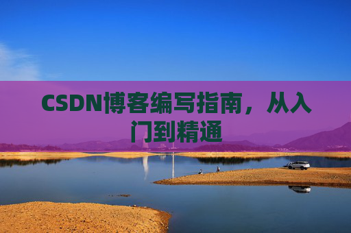 CSDN博客编写指南,从入门到精通